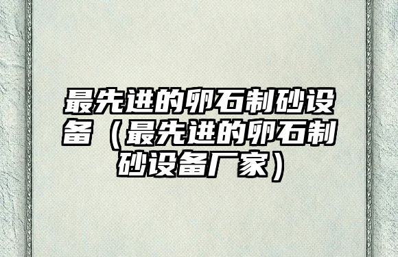 最先進的卵石制砂設備（最先進的卵石制砂設備廠家）