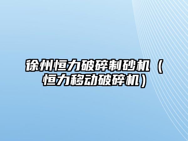 徐州恒力破碎制砂機（恒力移動破碎機）