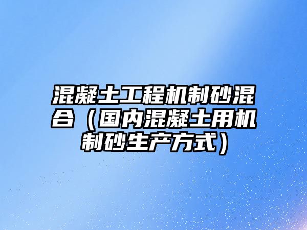 混凝土工程機(jī)制砂混合（國(guó)內(nèi)混凝土用機(jī)制砂生產(chǎn)方式）