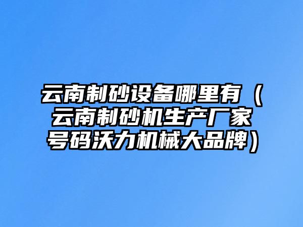 云南制砂設備哪里有（云南制砂機生產廠家號碼沃力機械大品牌）