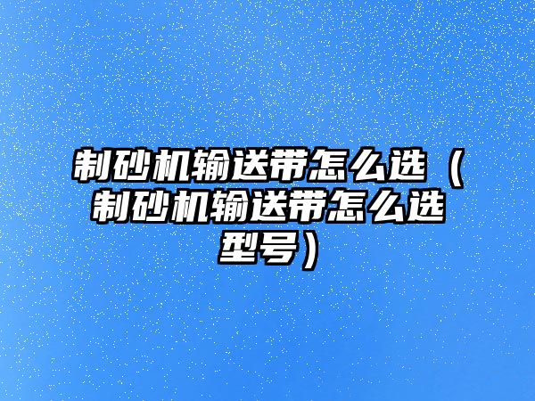 制砂機輸送帶怎么選（制砂機輸送帶怎么選型號）