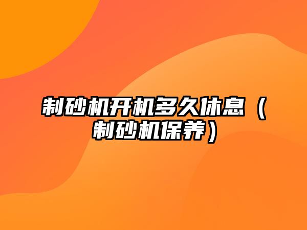 制砂機開機多久休息（制砂機保養）