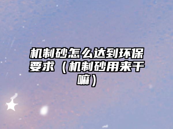 機制砂怎么達到環保要求（機制砂用來干嘛）