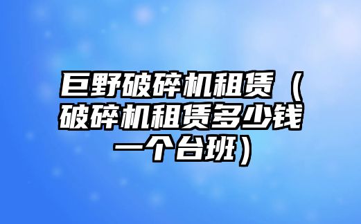 巨野破碎機租賃（破碎機租賃多少錢一個臺班）