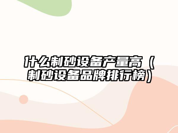 什么制砂設備產量高（制砂設備品牌排行榜）