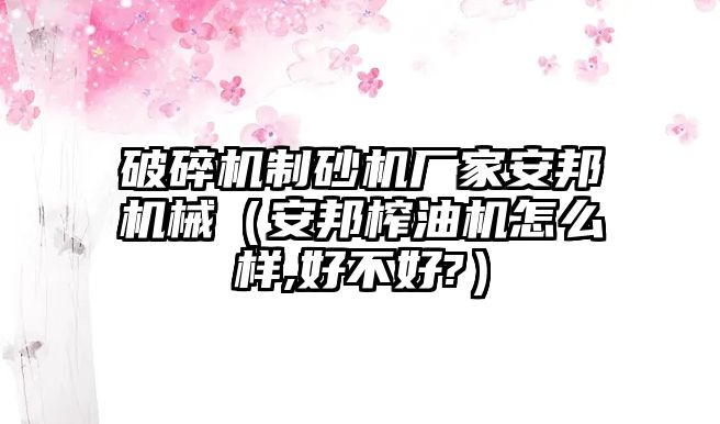 破碎機制砂機廠家安邦機械（安邦榨油機怎么樣,好不好?）