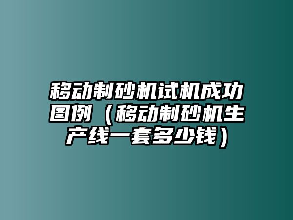 移動制砂機試機成功圖例（移動制砂機生產線一套多少錢）