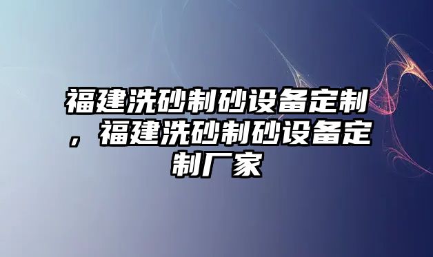 福建洗砂制砂設備定制，福建洗砂制砂設備定制廠家