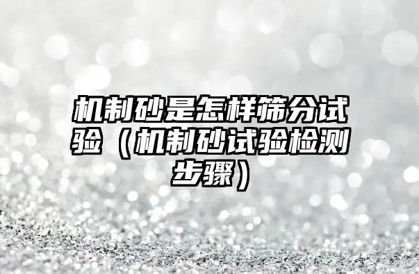 機(jī)制砂是怎樣篩分試驗(yàn)（機(jī)制砂試驗(yàn)檢測(cè)步驟）