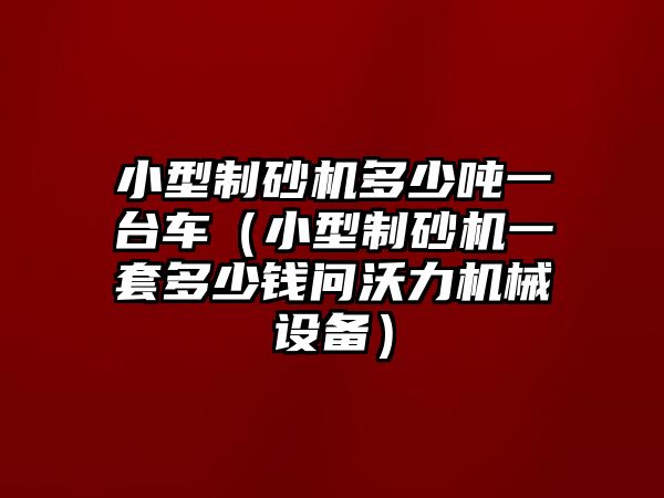 小型制砂機多少噸一臺車（小型制砂機一套多少錢問沃力機械設備）