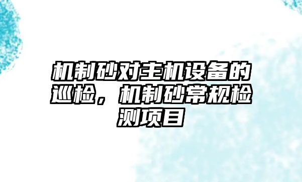 機制砂對主機設備的巡檢，機制砂常規檢測項目