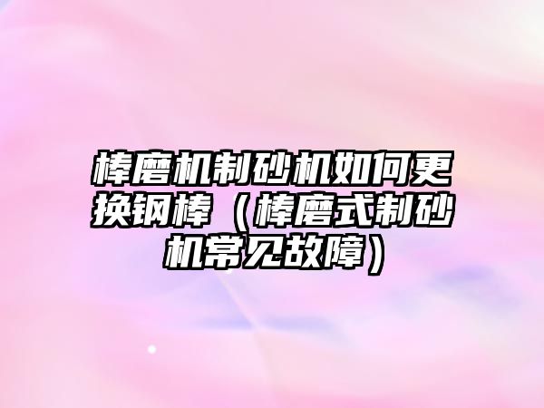 棒磨機制砂機如何更換鋼棒（棒磨式制砂機常見故障）