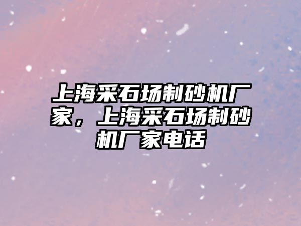 上海采石場制砂機廠家，上海采石場制砂機廠家電話