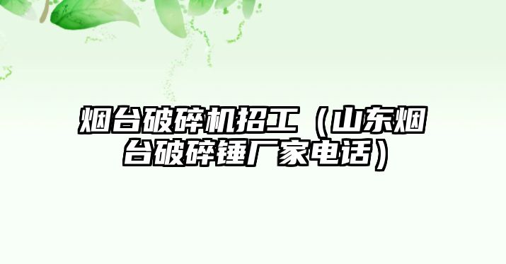 煙臺破碎機招工（山東煙臺破碎錘廠家電話）