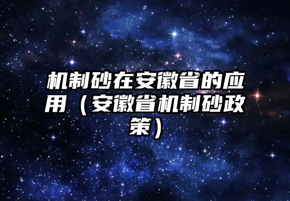 機制砂在安徽省的應用（安徽省機制砂政策）