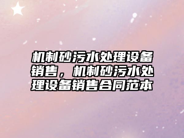 機(jī)制砂污水處理設(shè)備銷售，機(jī)制砂污水處理設(shè)備銷售合同范本