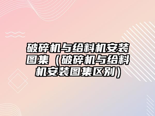 破碎機(jī)與給料機(jī)安裝圖集（破碎機(jī)與給料機(jī)安裝圖集區(qū)別）