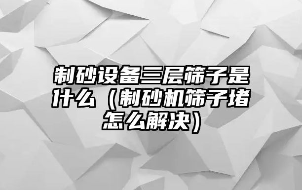 制砂設(shè)備三層篩子是什么（制砂機篩子堵怎么解決）