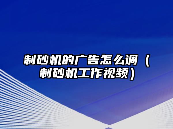 制砂機的廣告怎么調（制砂機工作視頻）