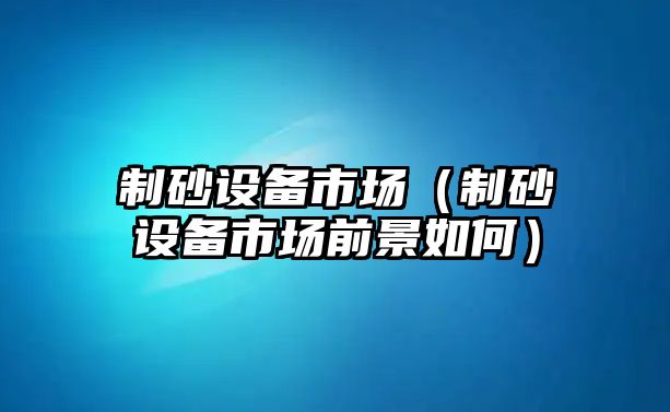 制砂設備市場（制砂設備市場前景如何）