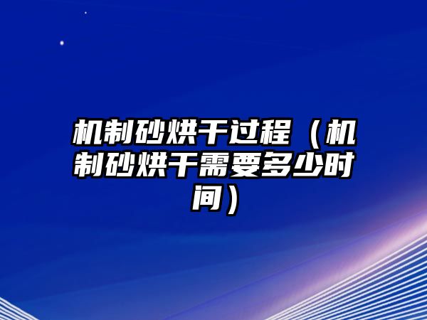 機制砂烘干過程（機制砂烘干需要多少時間）