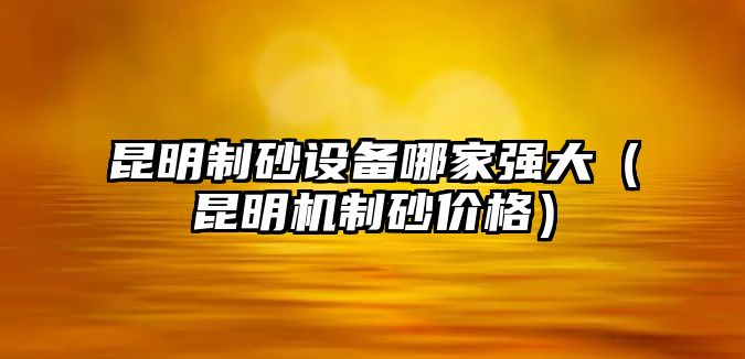 昆明制砂設備哪家強大（昆明機制砂價格）