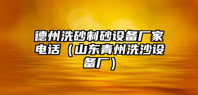 德州洗砂制砂設(shè)備廠家電話（山東青州洗沙設(shè)備廠）