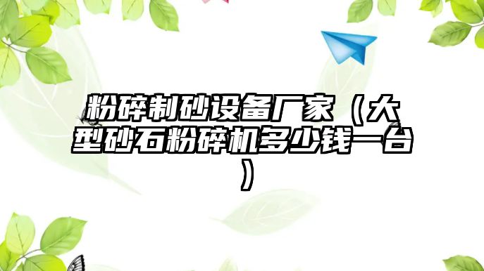 粉碎制砂設備廠家（大型砂石粉碎機多少錢一臺）