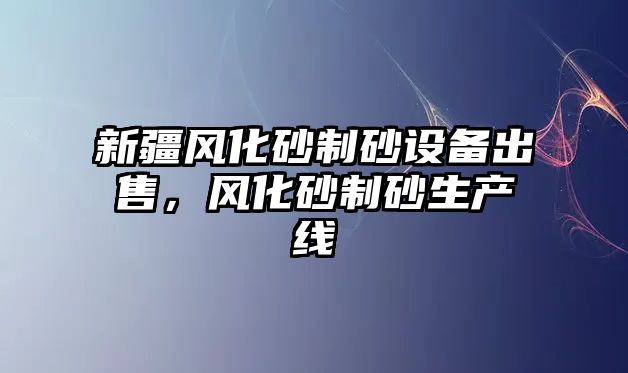 新疆風化砂制砂設備出售，風化砂制砂生產線