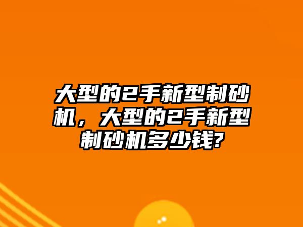 大型的2手新型制砂機，大型的2手新型制砂機多少錢?