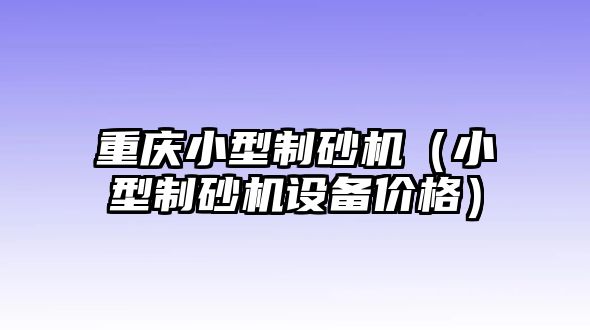 重慶小型制砂機（小型制砂機設備價格）