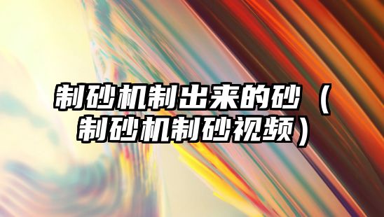 制砂機制出來的砂（制砂機制砂視頻）