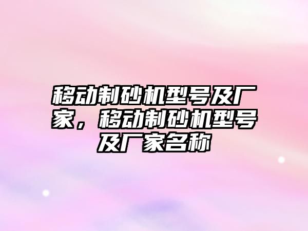 移動制砂機型號及廠家，移動制砂機型號及廠家名稱