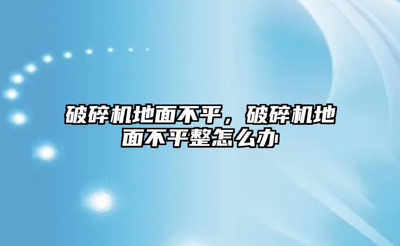 破碎機地面不平，破碎機地面不平整怎么辦