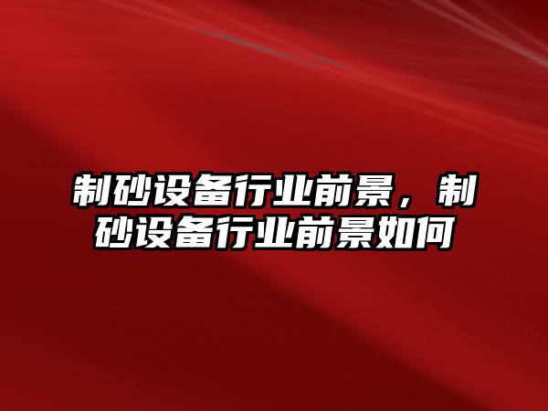 制砂設(shè)備行業(yè)前景，制砂設(shè)備行業(yè)前景如何