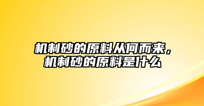 機(jī)制砂的原料從何而來，機(jī)制砂的原料是什么