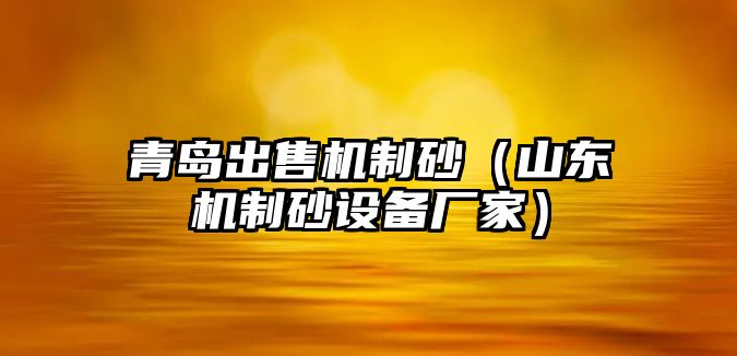 青島出售機制砂（山東機制砂設備廠家）