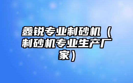 鑫銳專業制砂機（制砂機專業生產廠家）