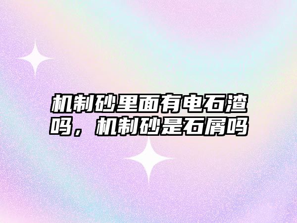 機制砂里面有電石渣嗎，機制砂是石屑嗎