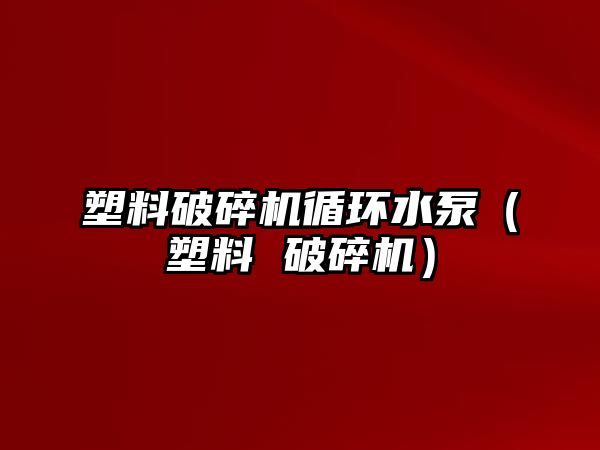 塑料破碎機循環(huán)水泵（塑料 破碎機）