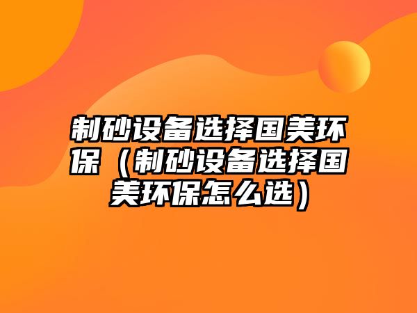 制砂設備選擇國美環保（制砂設備選擇國美環保怎么選）