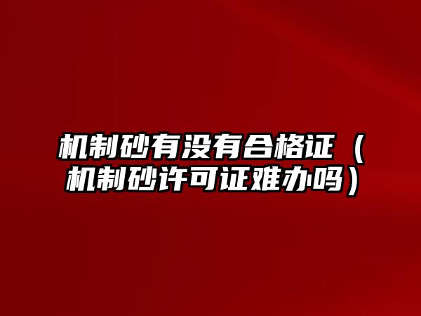 機制砂有沒有合格證（機制砂許可證難辦嗎）