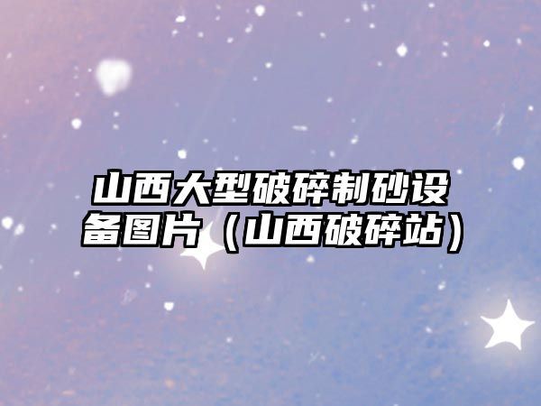 山西大型破碎制砂設備圖片（山西破碎站）