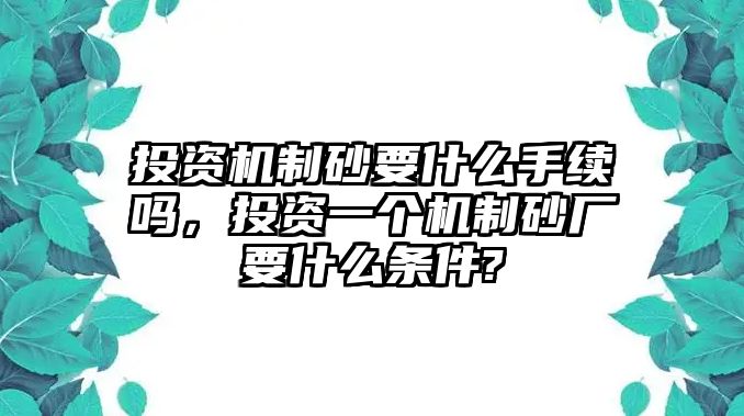 投資機制砂要什么手續嗎，投資一個機制砂廠要什么條件?