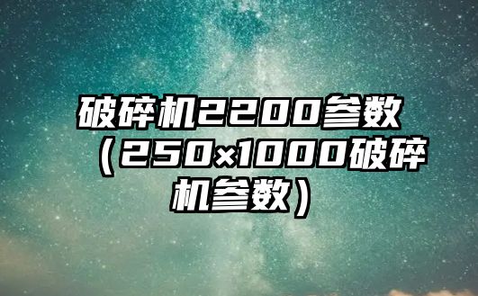 破碎機2200參數(shù)（250×1000破碎機參數(shù)）