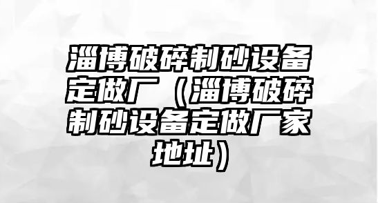 淄博破碎制砂設(shè)備定做廠（淄博破碎制砂設(shè)備定做廠家地址）