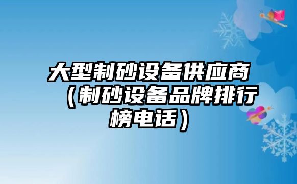 大型制砂設備供應商（制砂設備品牌排行榜電話）