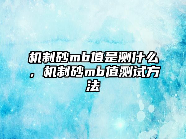 機制砂mb值是測什么，機制砂mb值測試方法