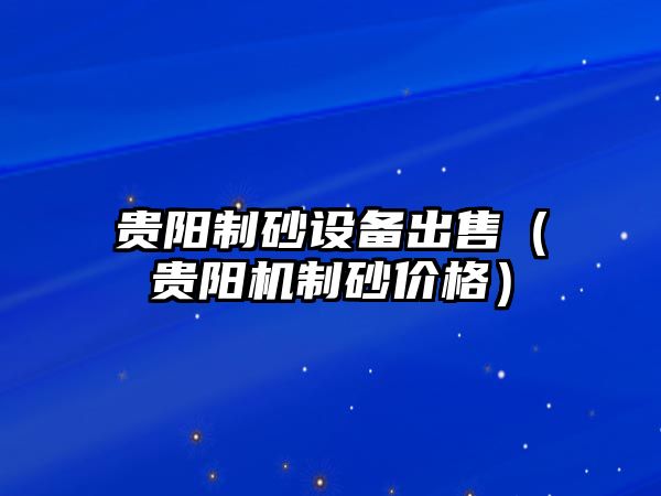 貴陽制砂設備出售（貴陽機制砂價格）