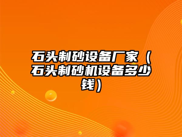 石頭制砂設備廠家（石頭制砂機設備多少錢）